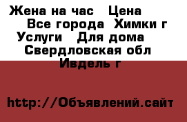 Жена на час › Цена ­ 3 000 - Все города, Химки г. Услуги » Для дома   . Свердловская обл.,Ивдель г.